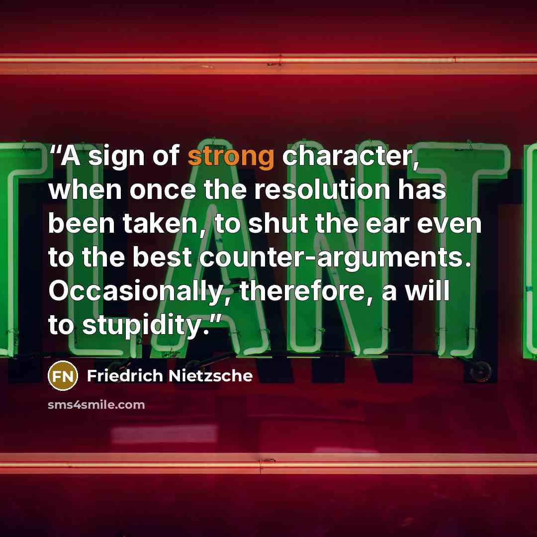 “A sign of strong character, when once the resolution has been taken, to shut the ear even to the best counter-arguments. Occasionally, therefore, a will to stupidity.” quote by Friedrich Nietzsche