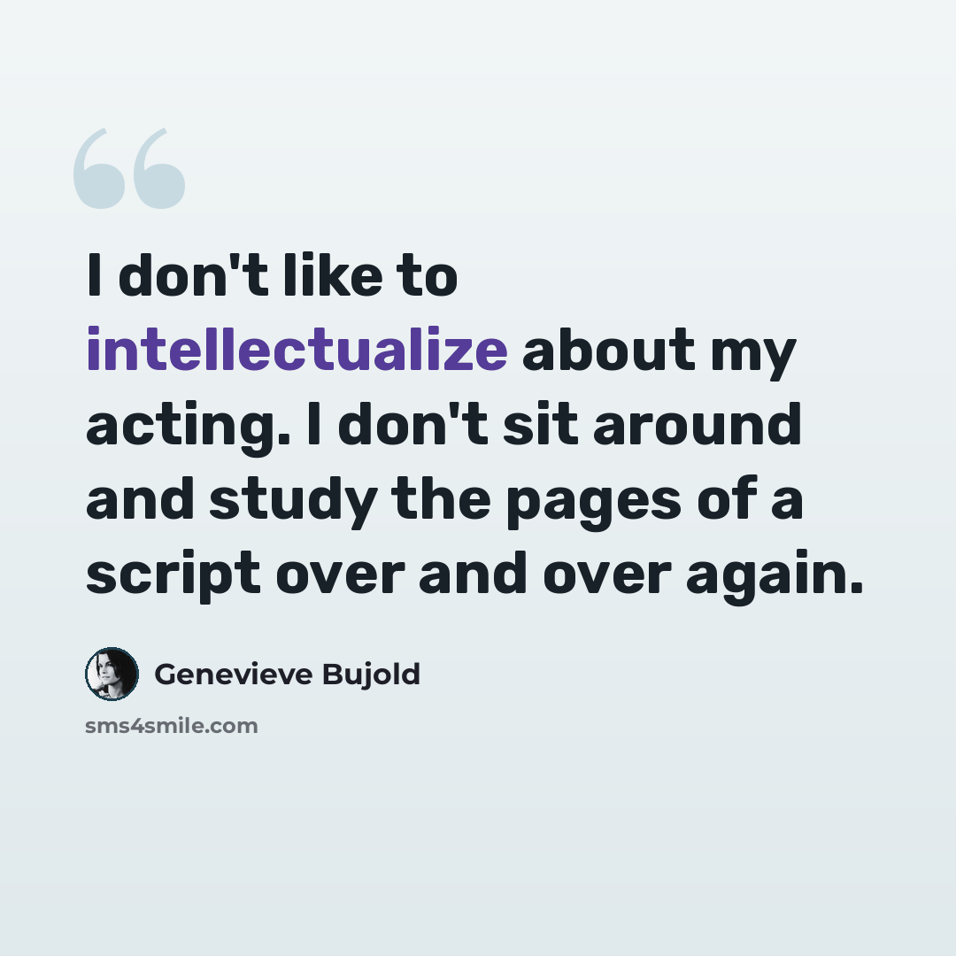 “I don't like to intellectualize about my acting. I don't sit around and study the pages of a script over and over again.” quote by Genevieve Bujold