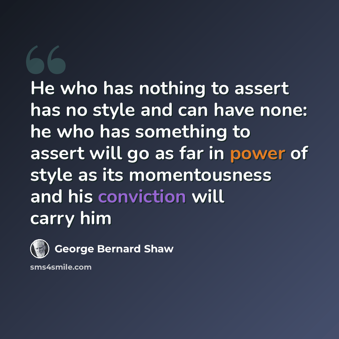 “He who has nothing to assert has no style and can have none: he who has something to assert will go as far in power of style as its momentousness and his conviction will carry him” quote by George Bernard Shaw