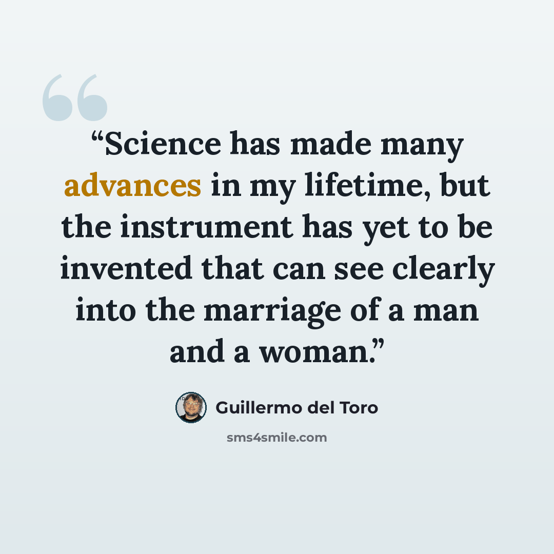 “Science has made many advances in my lifetime, but the instrument has yet to be invented that can see clearly into the marriage of a man and a woman.” quote by Guillermo del Toro