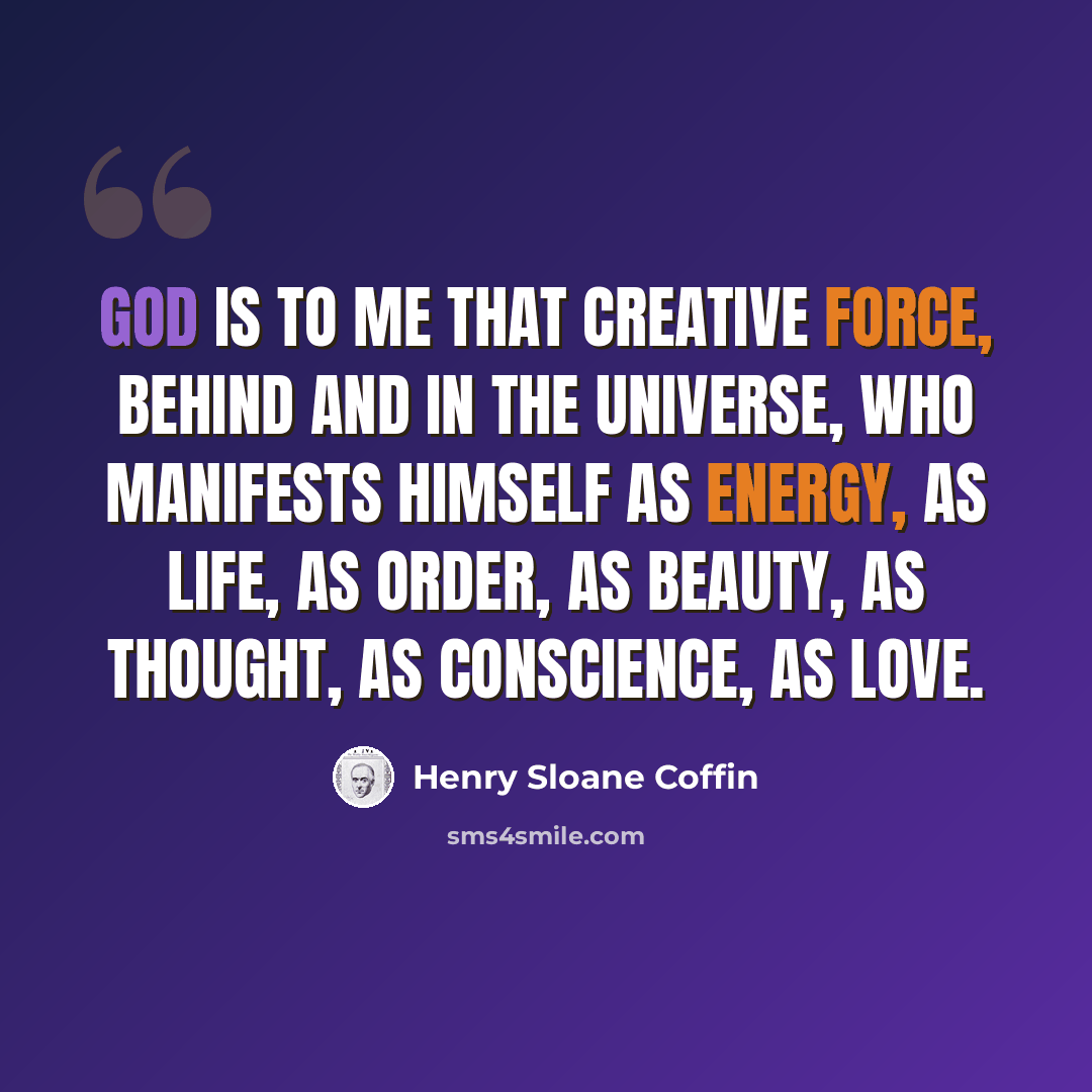 “God is to me that creative force, behind and in the universe, who manifests Himself as energy, as life, as order, as beauty, as thought, as conscience, as love.” quote by Henry Sloane Coffin