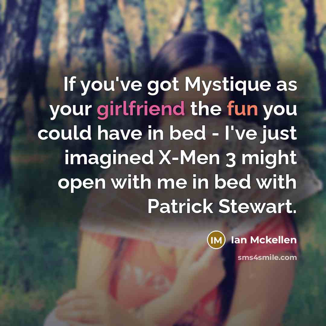 “If you've got Mystique as your girlfriend the fun you could have in bed - I've just imagined X-Men 3 might open with me in bed with Patrick Stewart.” quote by Ian Mckellen