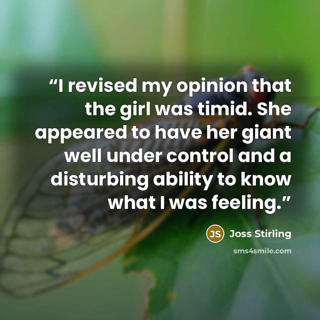 “I revised my opinion that the girl was timid. She appeared to have her giant well under control and a disturbing ability to know what I was feeling.” quote by Joss Stirling