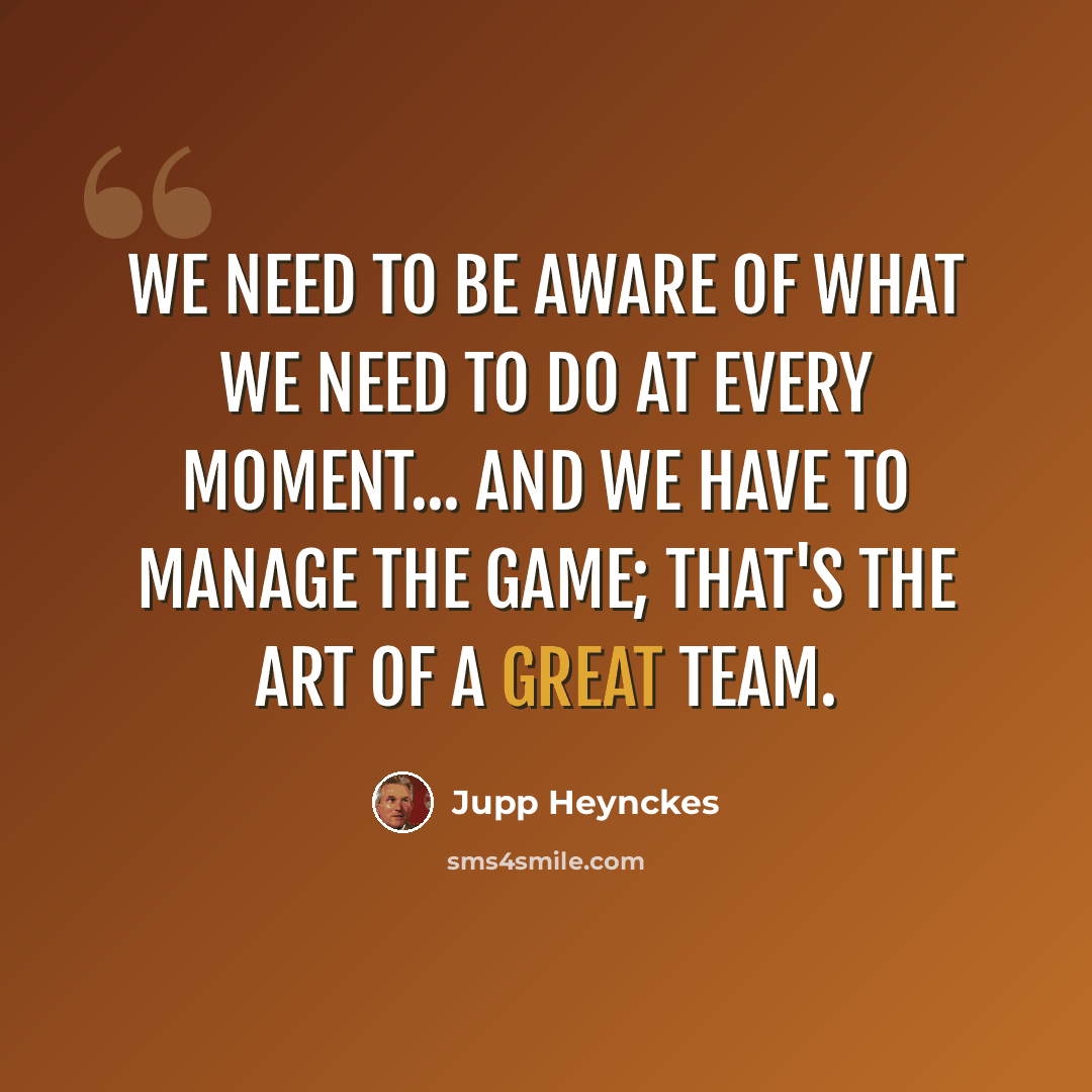 “We need to be aware of what we need to do at every moment... and we have to manage the game; that's the art of a great team.” quote by Jupp Heynckes
