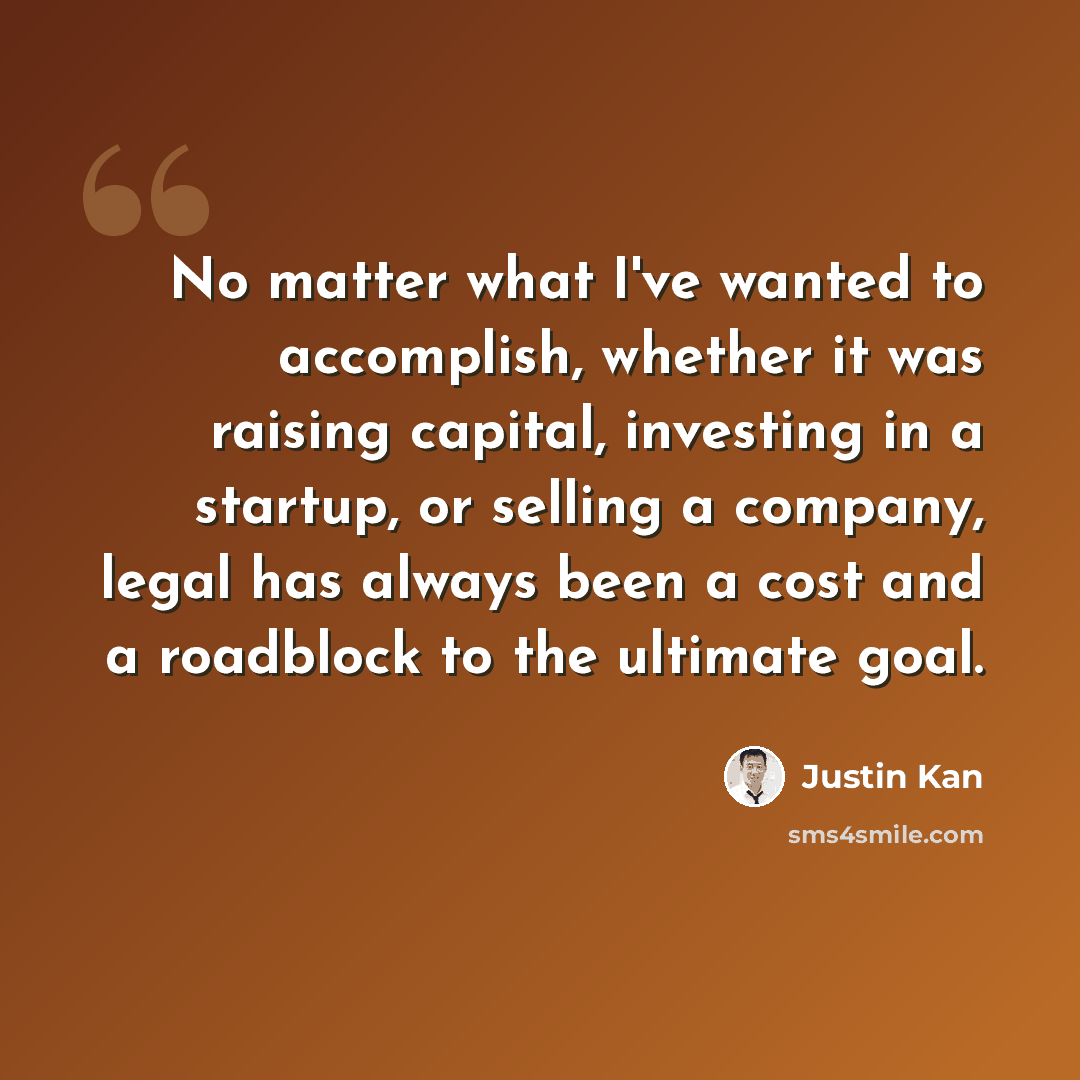 “No matter what I've wanted to accomplish, whether it was raising capital, investing in a startup, or selling a company, legal has always been a cost and a roadblock to the ultimate goal.” quote by Justin Kan
