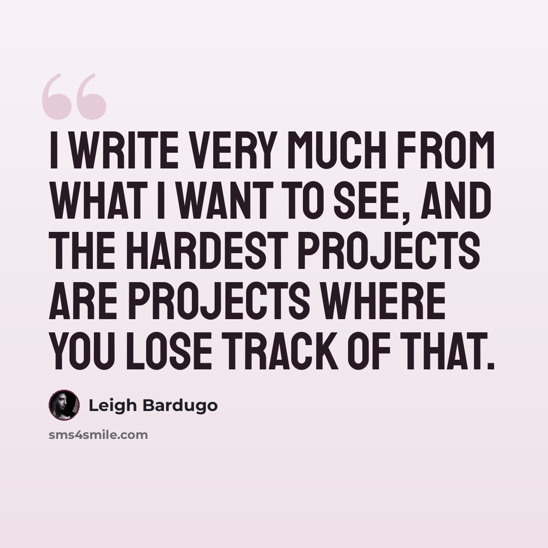 “I write very much from what I want to see, and the hardest projects are projects where you lose track of that.” quote by Leigh Bardugo