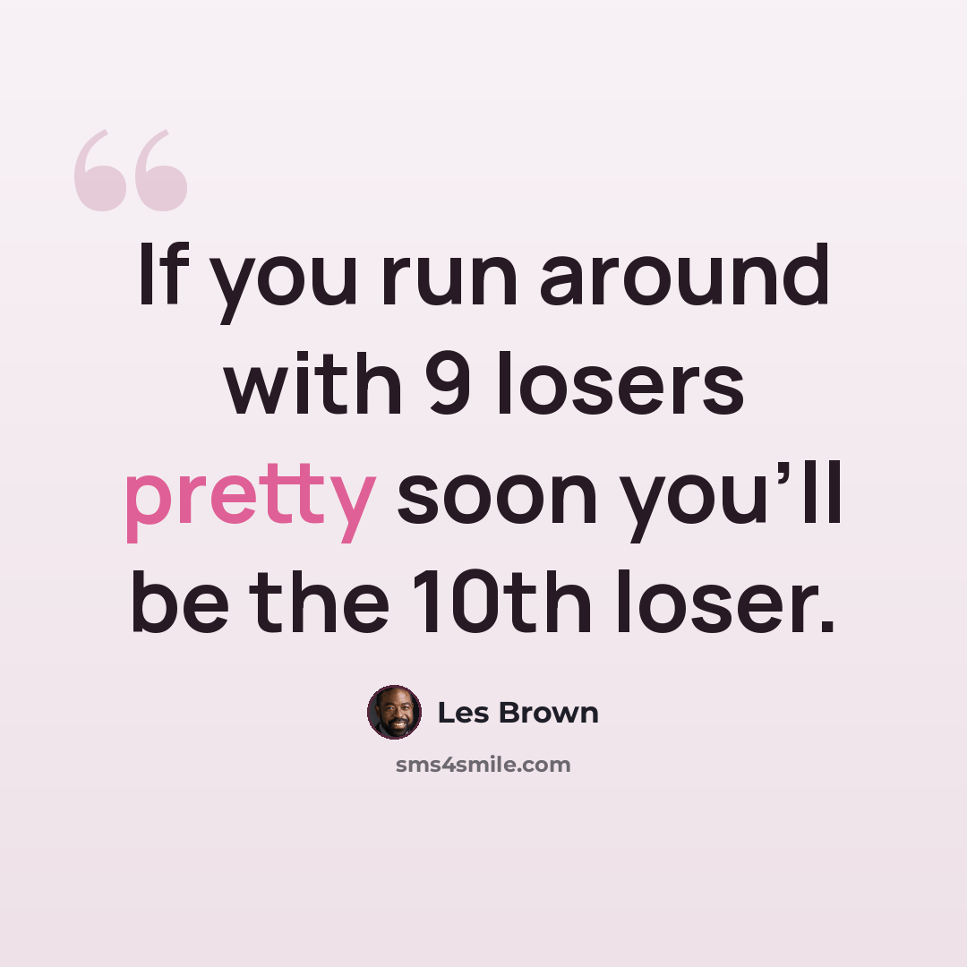 “If you run around with 9 losers pretty soon you'll be the 10th loser.” quote by Les Brown