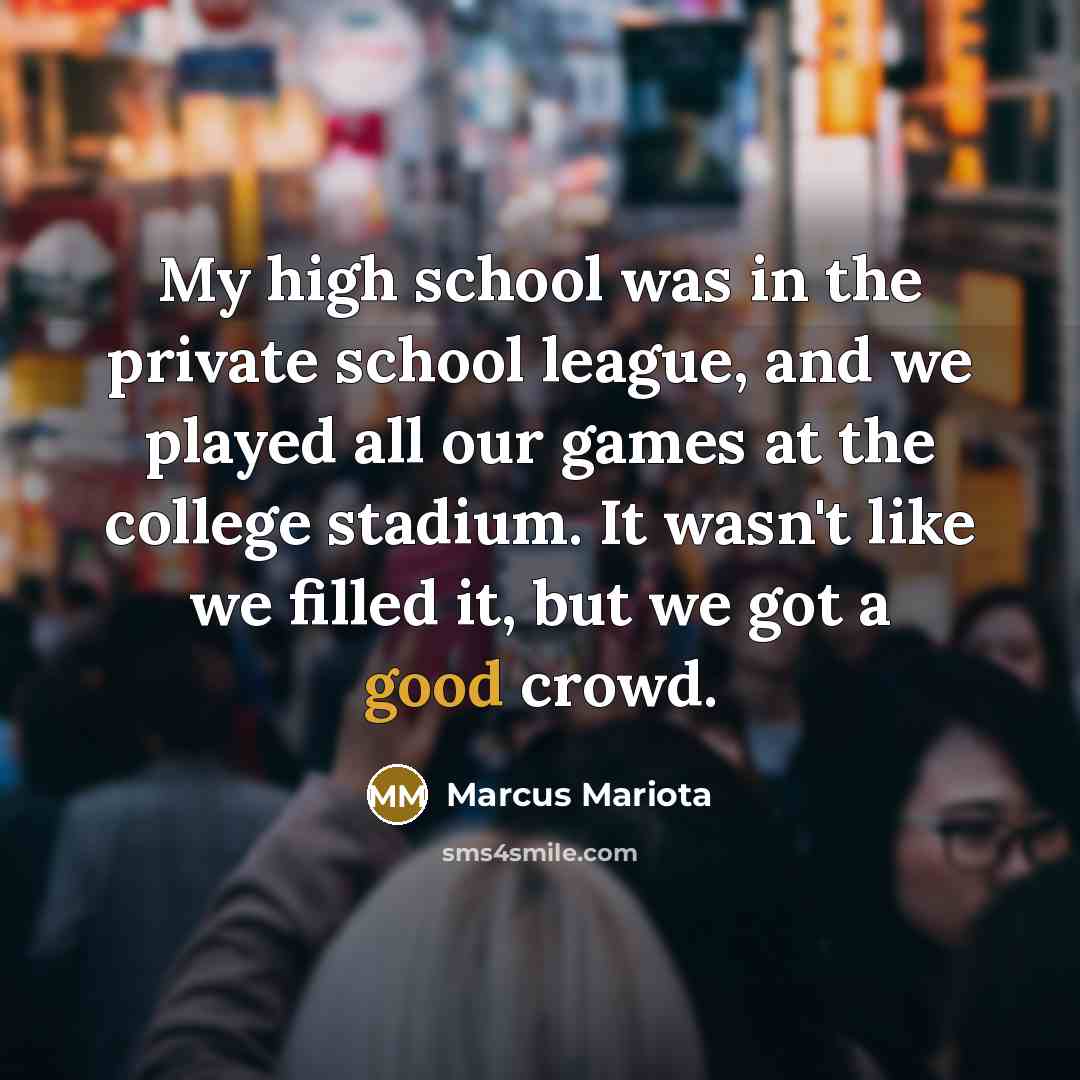 “My high school was in the private school league, and we played all our games at the college stadium. It wasn't like we filled it, but we got a good crowd.” quote by Marcus Mariota