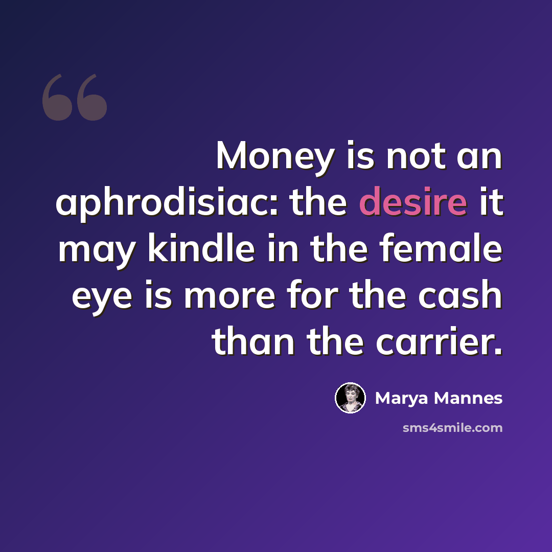 “Money is not an aphrodisiac: the desire it may kindle in the female eye is more for the cash than the carrier.” quote by Marya Mannes