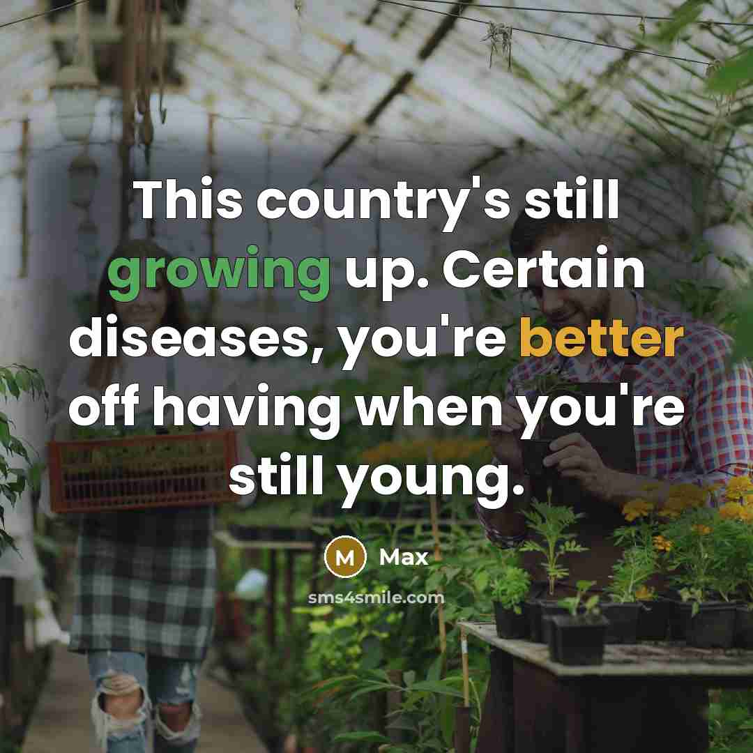 “This country's still growing up. Certain diseases, you're better off having when you're still young.” quote by Max