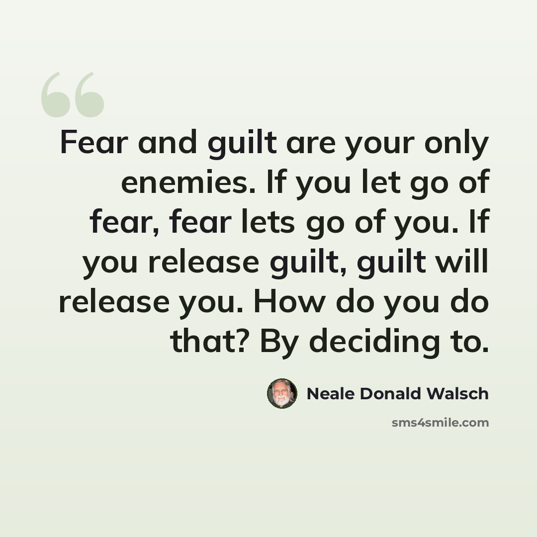 “Fear and guilt are your only enemies. If you let go of fear, fear lets go of you. If you release guilt, guilt will release you. How do you do that? By deciding to.” quote by Neale Donald Walsch