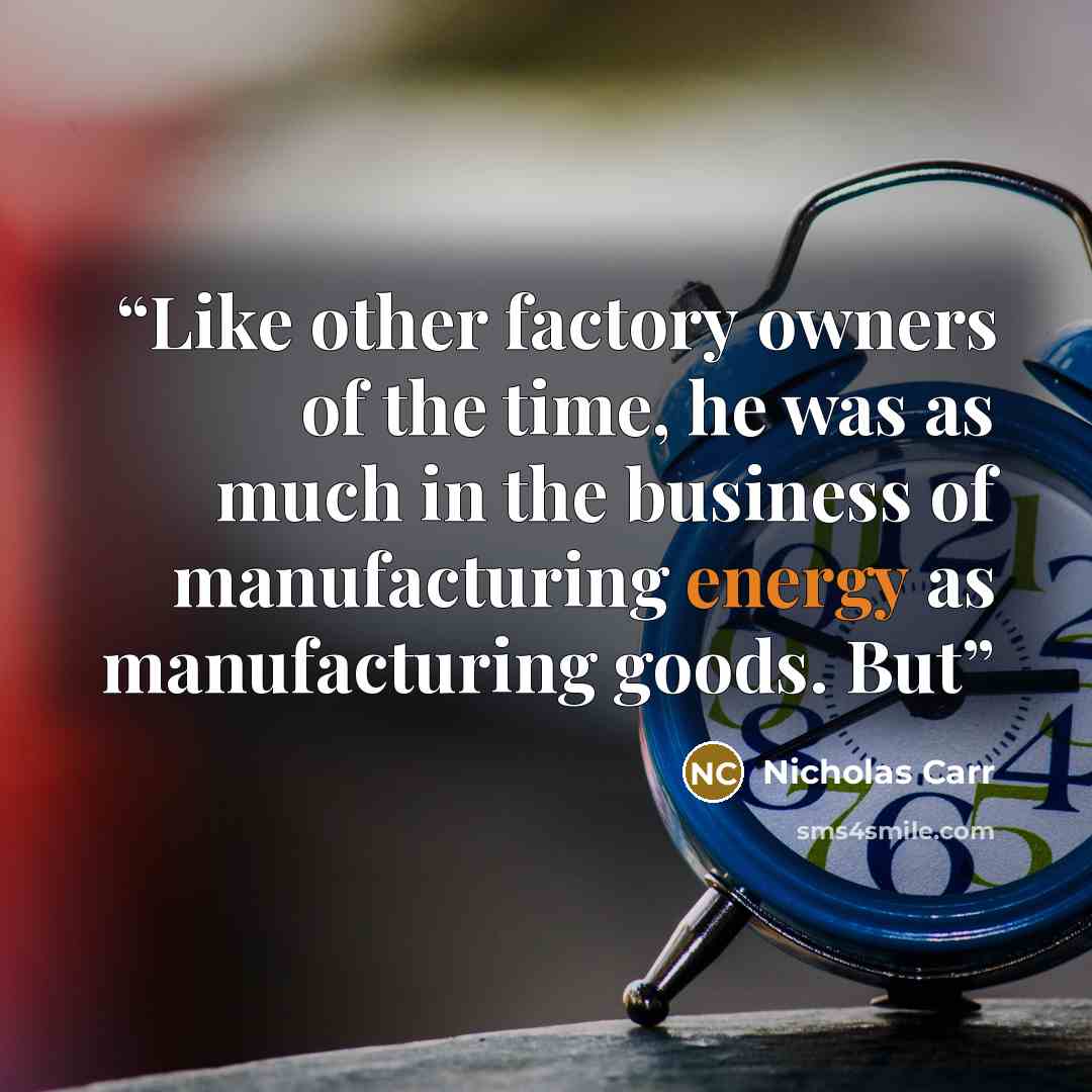 “Like other factory owners of the time, he was as much in the business of manufacturing energy as manufacturing goods. But” quote by Nicholas Carr