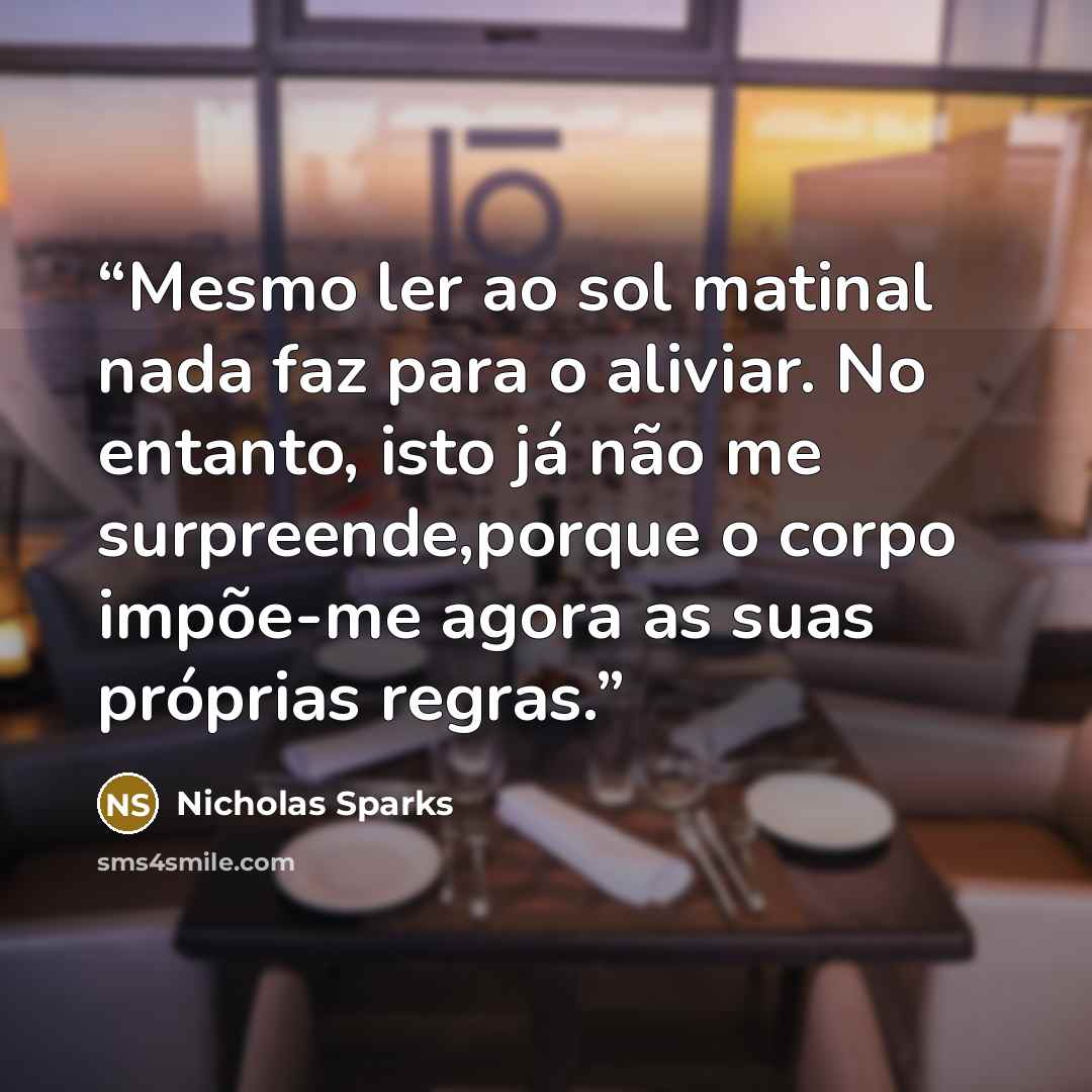 “Mesmo ler ao sol matinal nada faz para o aliviar. No entanto, isto já não me surpreende,porque o corpo impõe-me agora as suas próprias regras.” quote by Nicholas Sparks