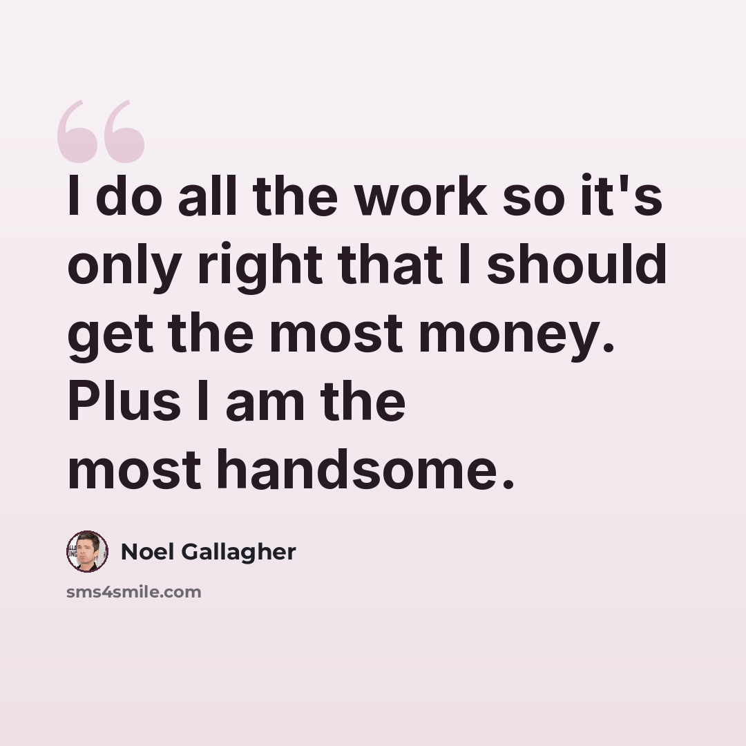 “I do all the work so it's only right that I should get the most money. Plus I am the most handsome.” quote by Noel Gallagher