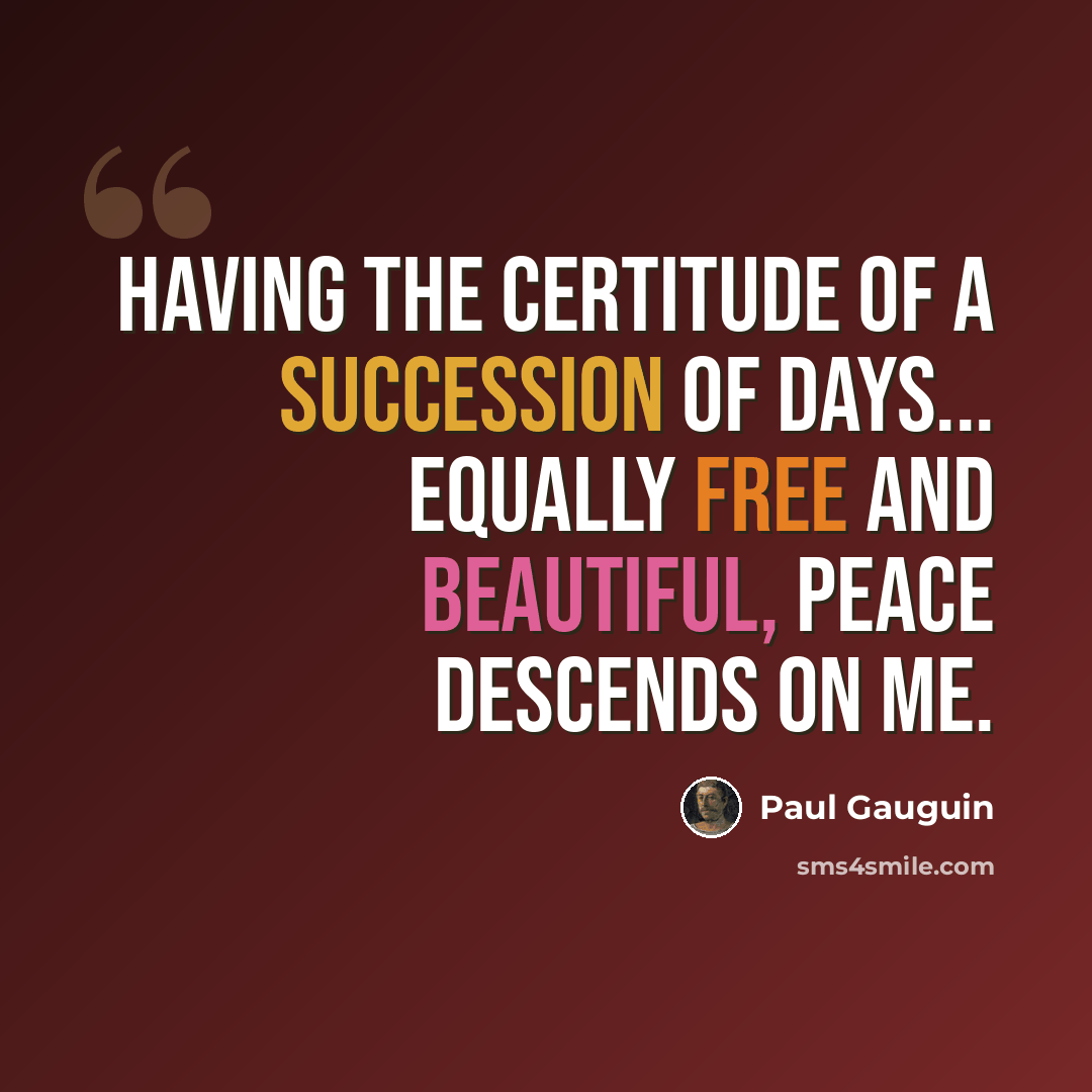 “Having the certitude of a succession of days... equally free and beautiful, peace descends on me.” quote by Paul Gauguin
