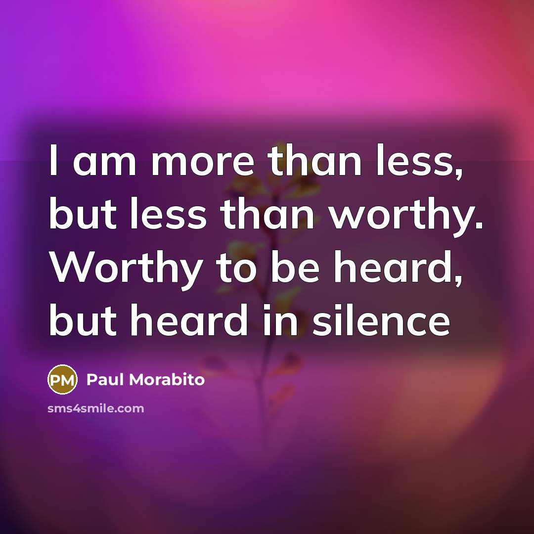 “I am more than less, but less than worthy. Worthy to be heard, but heard in silence” quote by Paul Morabito