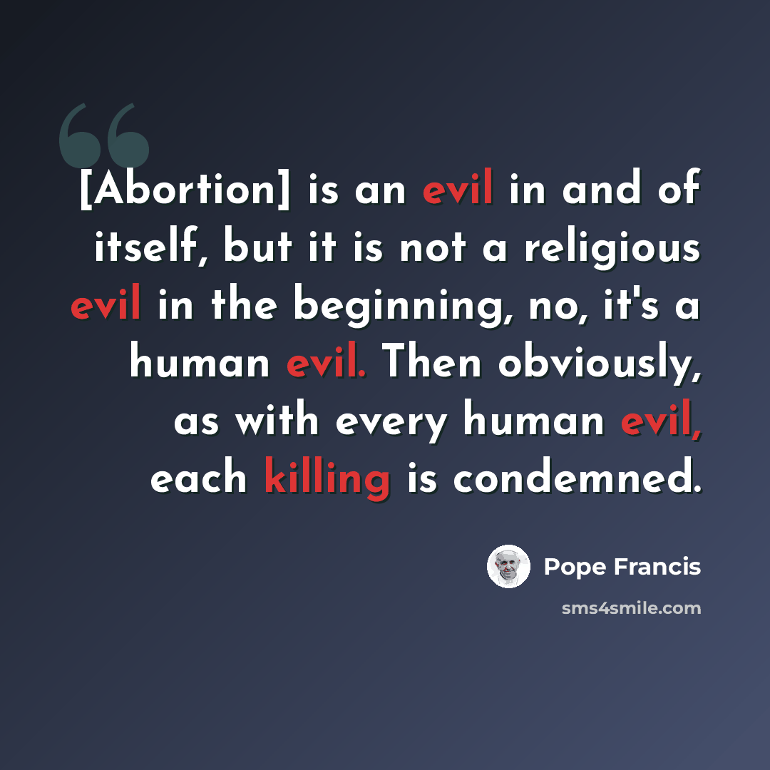 “[Abortion] is an evil in and of itself, but it is not a religious evil in the beginning, no, it's a human evil. Then obviously, as with every human evil, each killing is condemned.” quote by Pope Francis