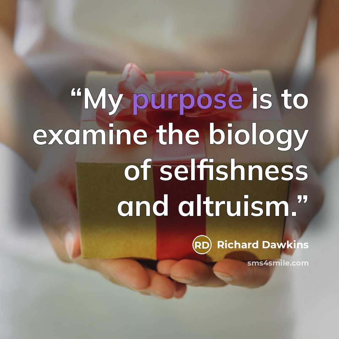 “My purpose is to examine the biology of selfishness and altruism.” quote by Richard Dawkins