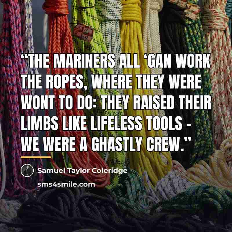 “The mariners all ‘gan work the ropes, where they were wont to do: They raised their limbs like lifeless tools - We were a ghastly crew.” quote by Samuel Taylor Coleridge