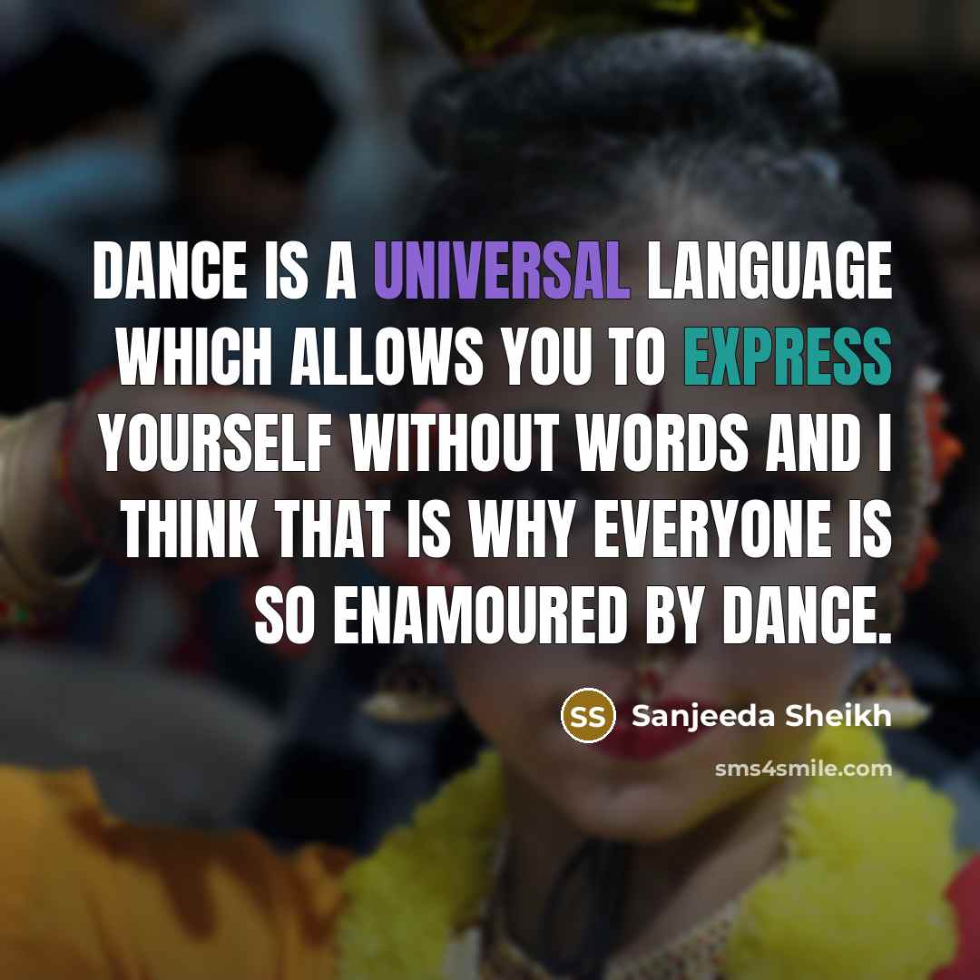 “Dance is a universal language which allows you to express yourself without words and I think that is why everyone is so enamoured by dance.” quote by Sanjeeda Sheikh
