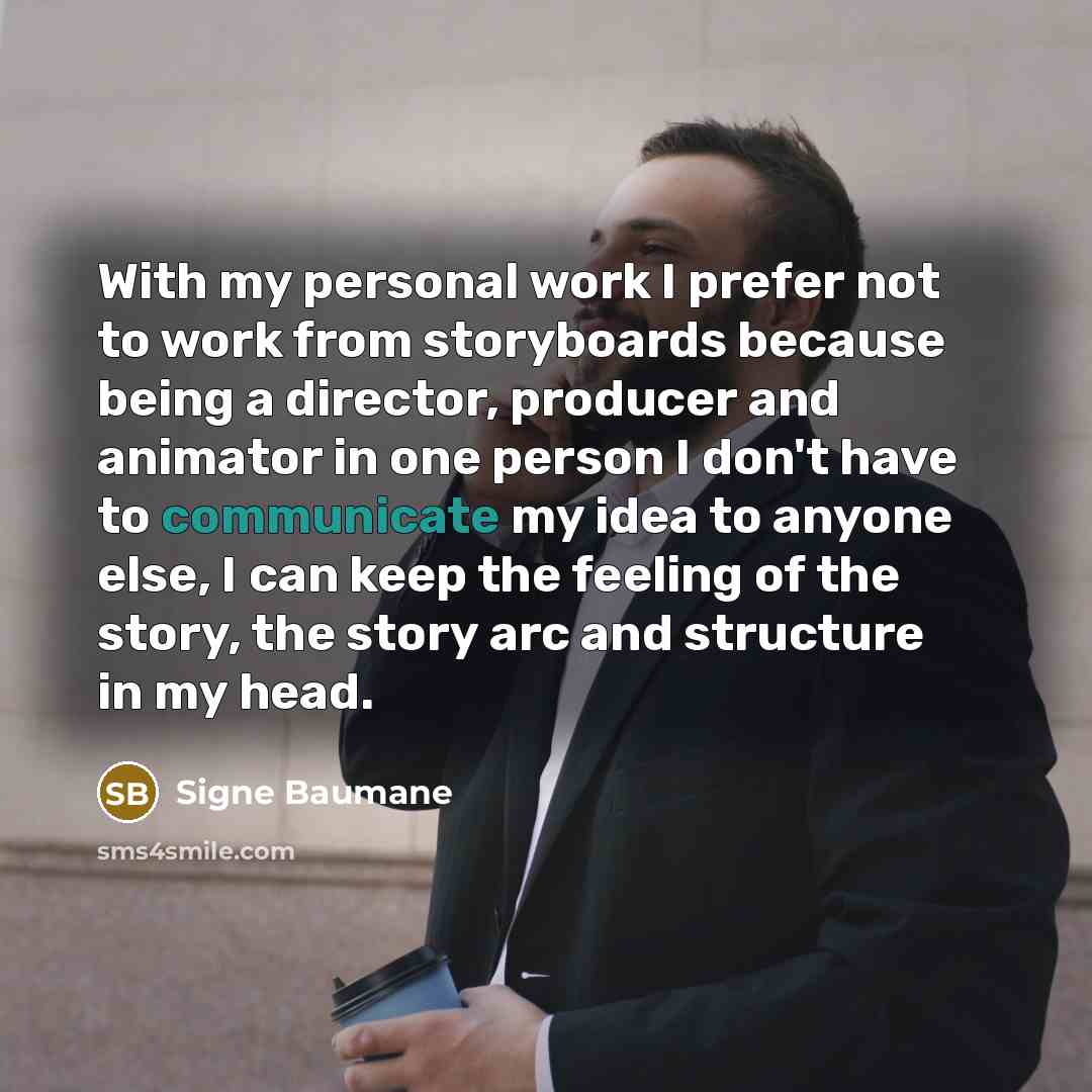 “With my personal work I prefer not to work from storyboards because being a director, producer and animator in one person I don't have to communicate my idea to anyone else, I can keep the feeling of the story, the story arc and structure in my head.” quote by Signe Baumane