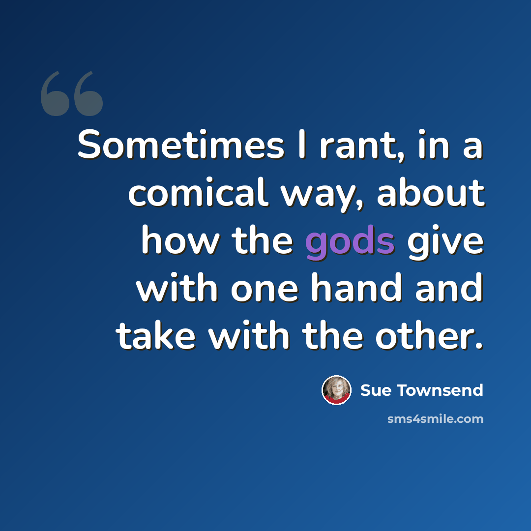 “Sometimes I rant, in a comical way, about how the gods give with one hand and take with the other.” quote by Sue Townsend