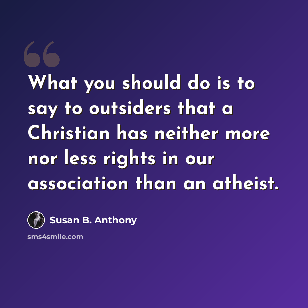 “What you should do is to say to outsiders that a Christian has neither more nor less rights in our association than an atheist.” quote by Susan B. Anthony