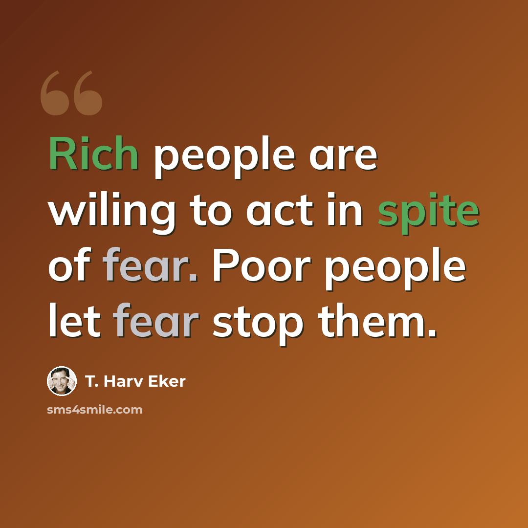 “Rich people are wiling to act in spite of fear. Poor people let fear stop them.” quote by T. Harv Eker