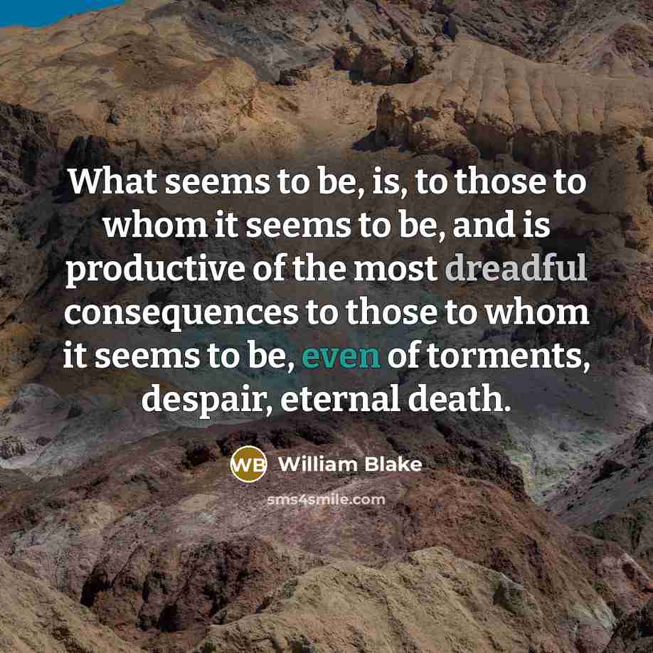 “What seems to be, is, to those to whom it seems to be, and is productive of the most dreadful consequences to those to whom it seems to be, even of torments, despair, eternal death.” quote by William Blake