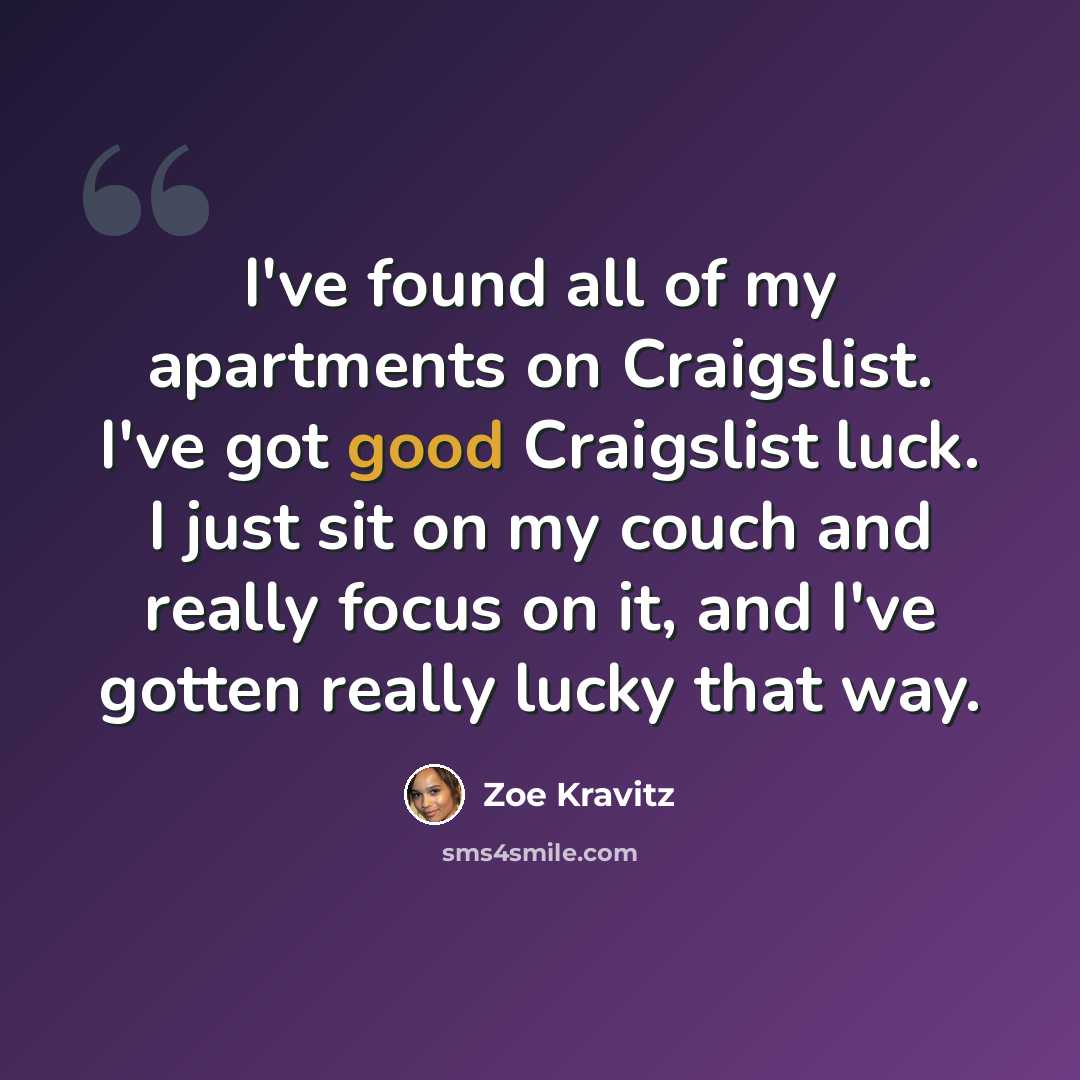 “I've found all of my apartments on Craigslist. I've got good Craigslist luck. I just sit on my couch and really focus on it, and I've gotten really lucky that way.” quote by Zoe Kravitz