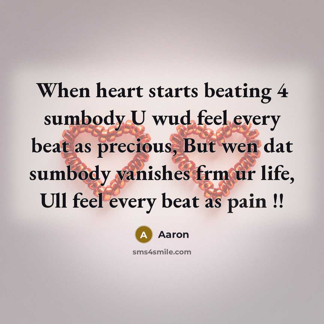 “When heart starts beating 4 sumbody U wud feel every beat as precious, But wen dat sumbody vanishes frm ur life, Ull feel every beat as pain !!” quote by AaRon