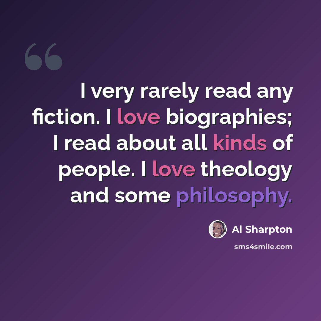 “I very rarely read any fiction. I love biographies; I read about all kinds of people. I love theology and some philosophy.” quote by Al Sharpton