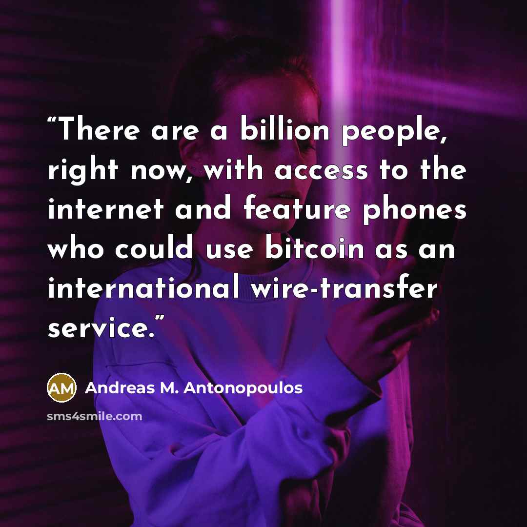 “There are a billion people, right now, with access to the internet and feature phones who could use bitcoin as an international wire-transfer service.” quote by Andreas M. Antonopoulos
