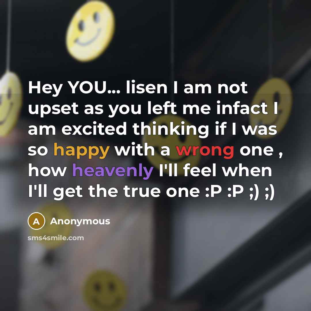 “Hey YOU... lisen I am not upset as you left me infact I am excited thinking if I was so happy with a wrong one , how heavenly I'll feel when I'll get the true one :P :P ;) ;)” quote by Anonymous