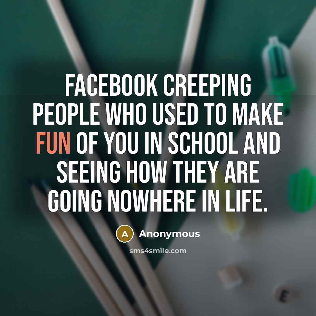 “Facebook creeping people who used to make fun of you in school and seeing how they are going nowhere in life.” quote by Anonymous