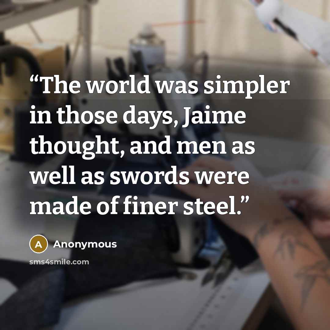 “The world was simpler in those days, Jaime thought, and men as well as swords were made of finer steel.” quote by Anonymous