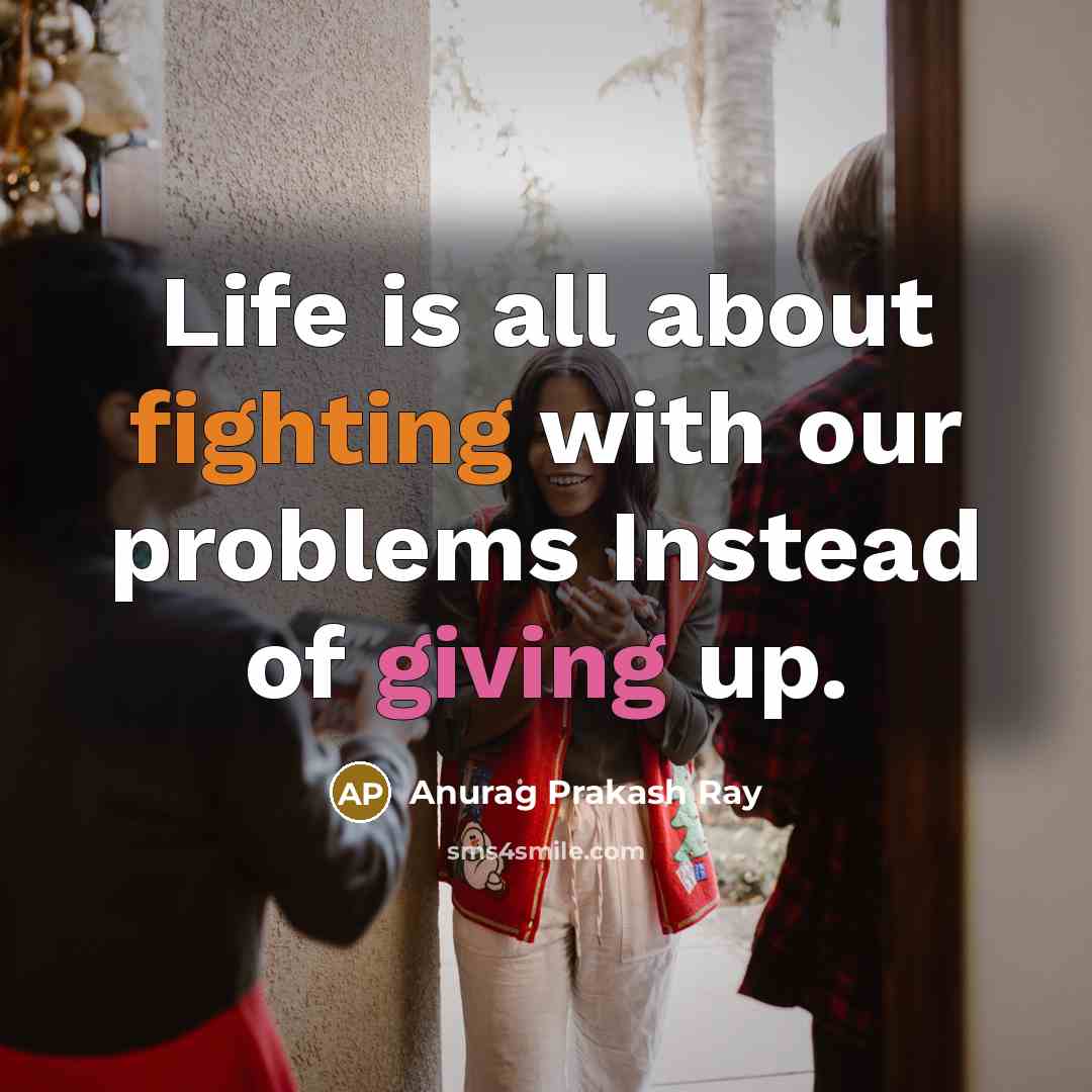 “Life is all about fighting with our problems Instead of giving up.” quote by Anurag Prakash Ray