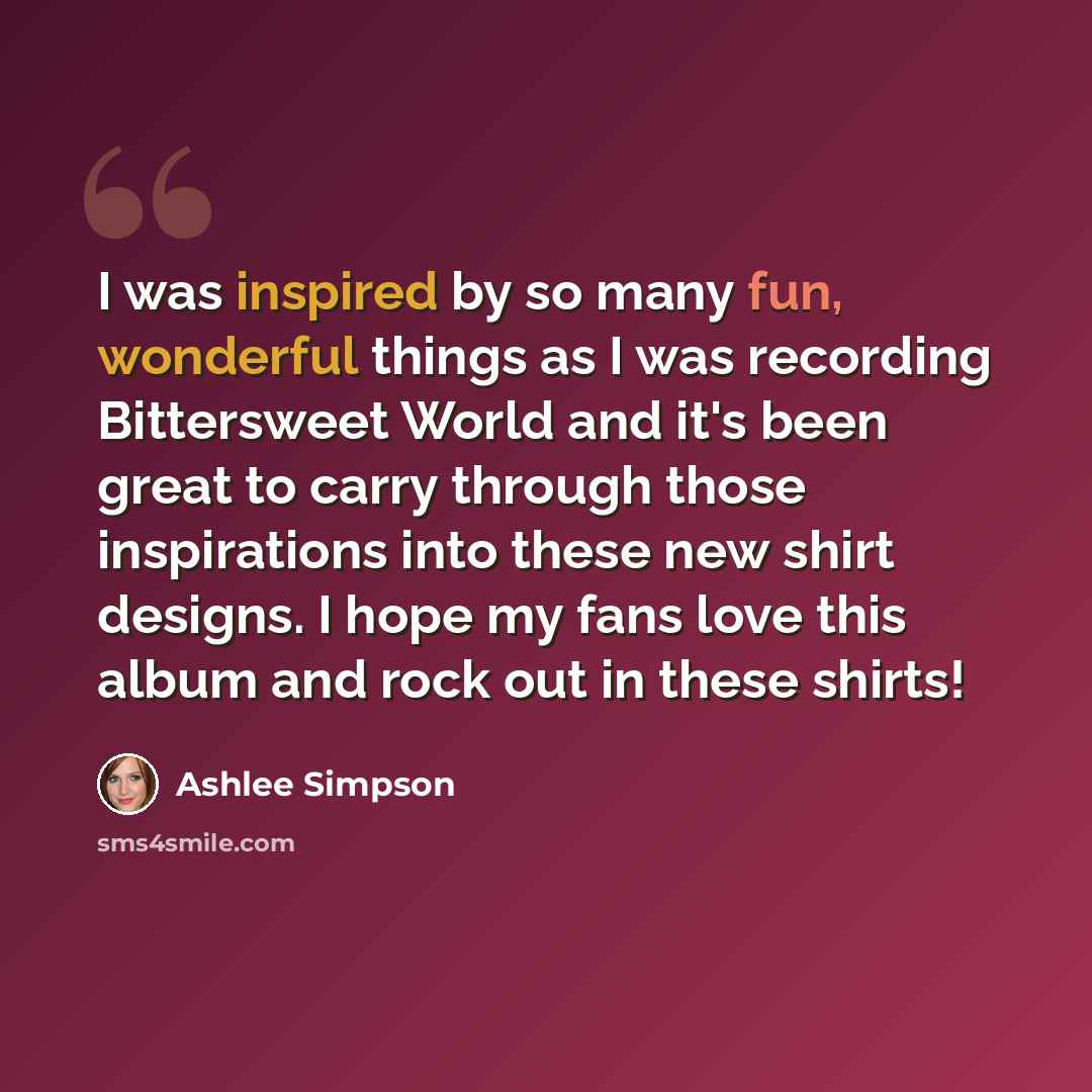 “I was inspired by so many fun, wonderful things as I was recording Bittersweet World and it's been great to carry through those inspirations into these new shirt designs. I hope my fans love this album and rock out in these shirts!” quote by Ashlee Simpson