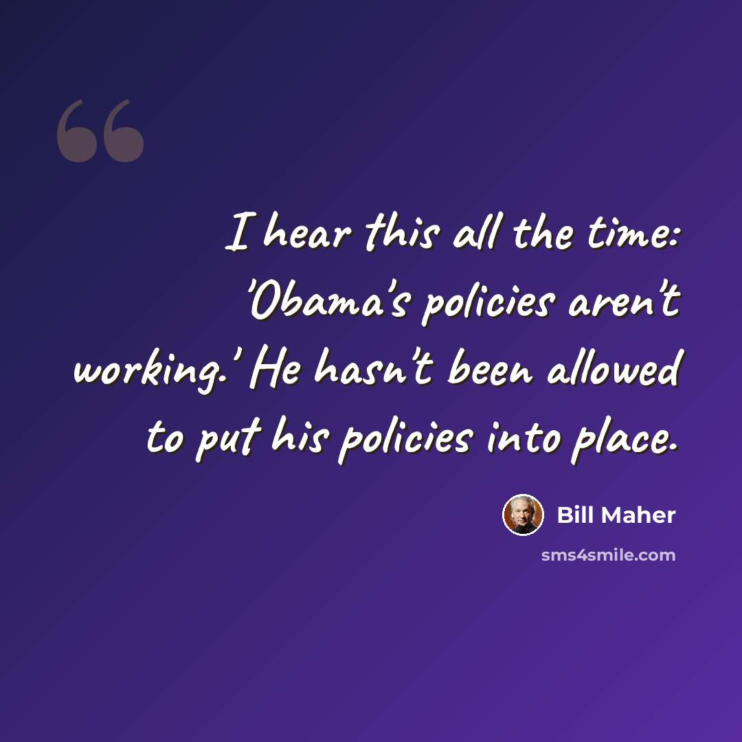 “I hear this all the time: 'Obama's policies aren't working.' He hasn't been allowed to put his policies into place.” quote by Bill Maher