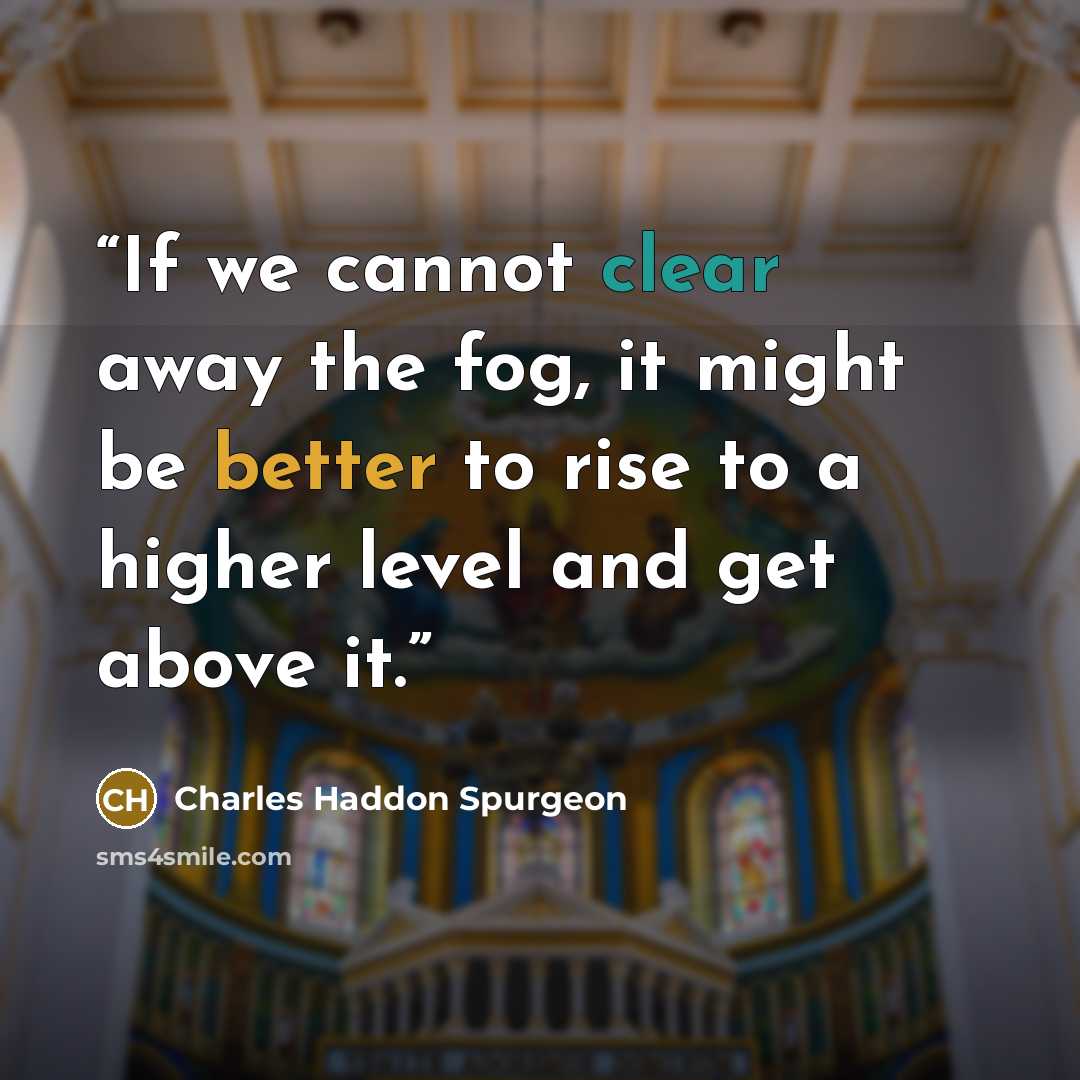 “If we cannot clear away the fog, it might be better to rise to a higher level and get above it.” quote by Charles Haddon Spurgeon