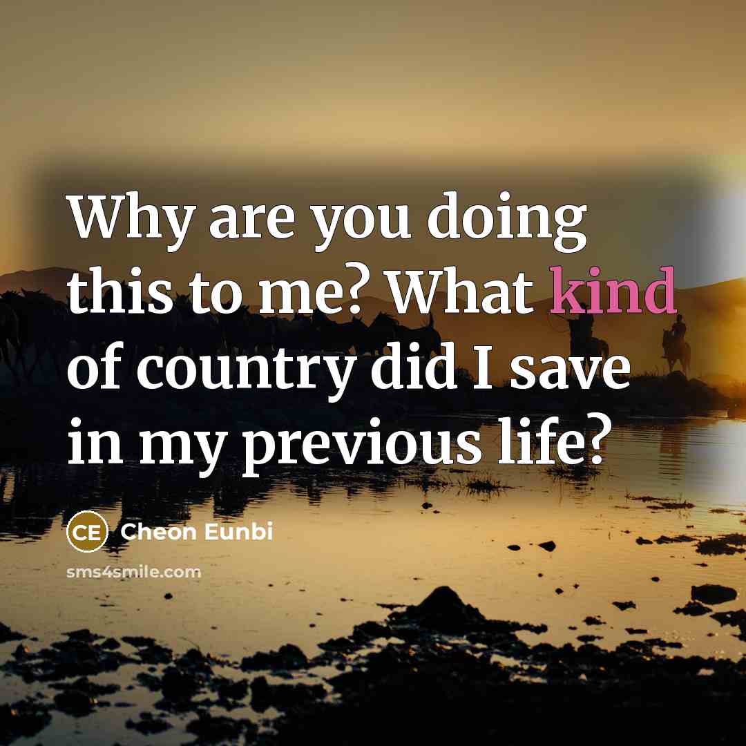 “Why are you doing this to me? What kind of country did I save in my previous life?” quote by Cheon Eunbi