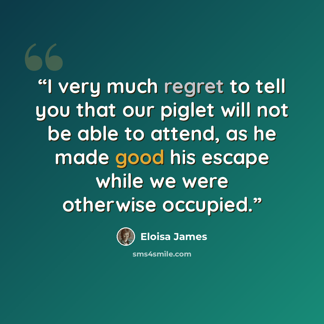 “I very much regret to tell you that our piglet will not be able to attend, as he made good his escape while we were otherwise occupied.” quote by Eloisa James