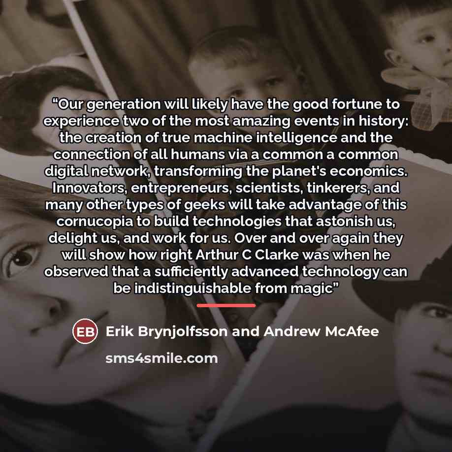 “Our generation will likely have the good fortune to experience two of the most amazing events in history: the creation of true machine intelligence and the connection of all humans via a common a common digital network, transforming the planet's economics. Innovators, entrepreneurs, scientists…” quote by Erik Brynjolfsson and Andrew McAfee