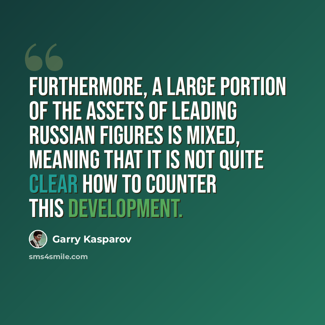 “Furthermore, a large portion of the assets of leading Russian figures is mixed, meaning that it is not quite clear how to counter this development.” quote by Garry Kasparov