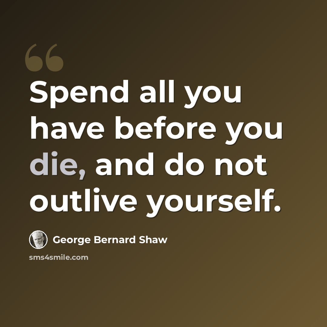 “Spend all you have before you die, and do not outlive yourself.” quote by George Bernard Shaw