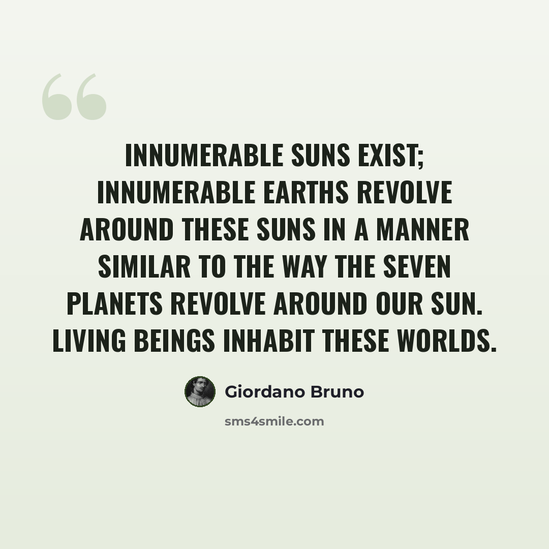 “Innumerable suns exist; innumerable earths revolve around these suns in a manner similar to the way the seven planets revolve around our sun. Living beings inhabit these worlds.” quote by Giordano Bruno