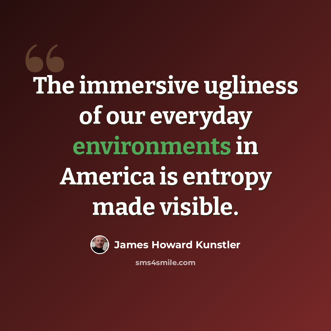 “The immersive ugliness of our everyday environments in America is entropy made visible.” quote by James Howard Kunstler