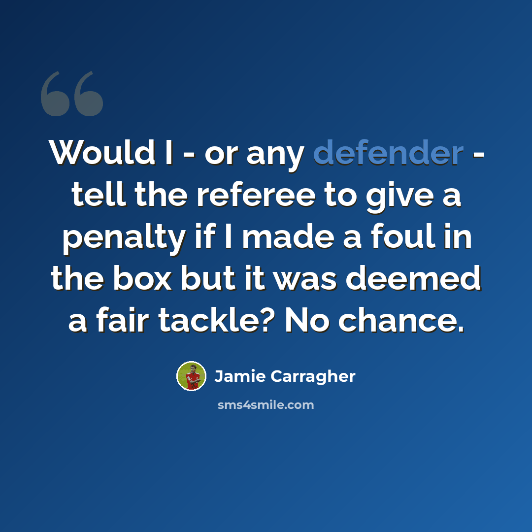 “Would I - or any defender - tell the referee to give a penalty if I made a foul in the box but it was deemed a fair tackle? No chance.” quote by Jamie Carragher