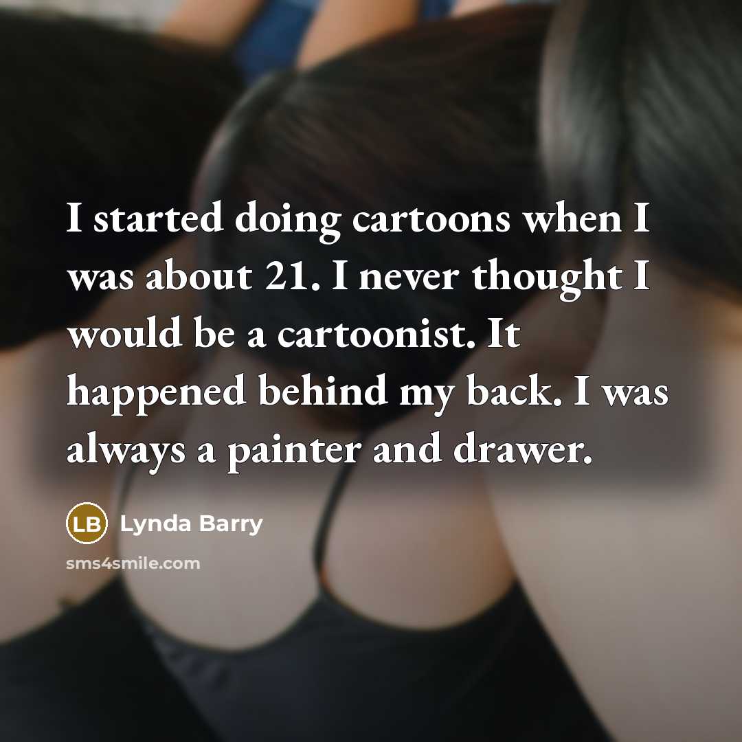 “I started doing cartoons when I was about 21. I never thought I would be a cartoonist. It happened behind my back. I was always a painter and drawer.” quote by Lynda Barry