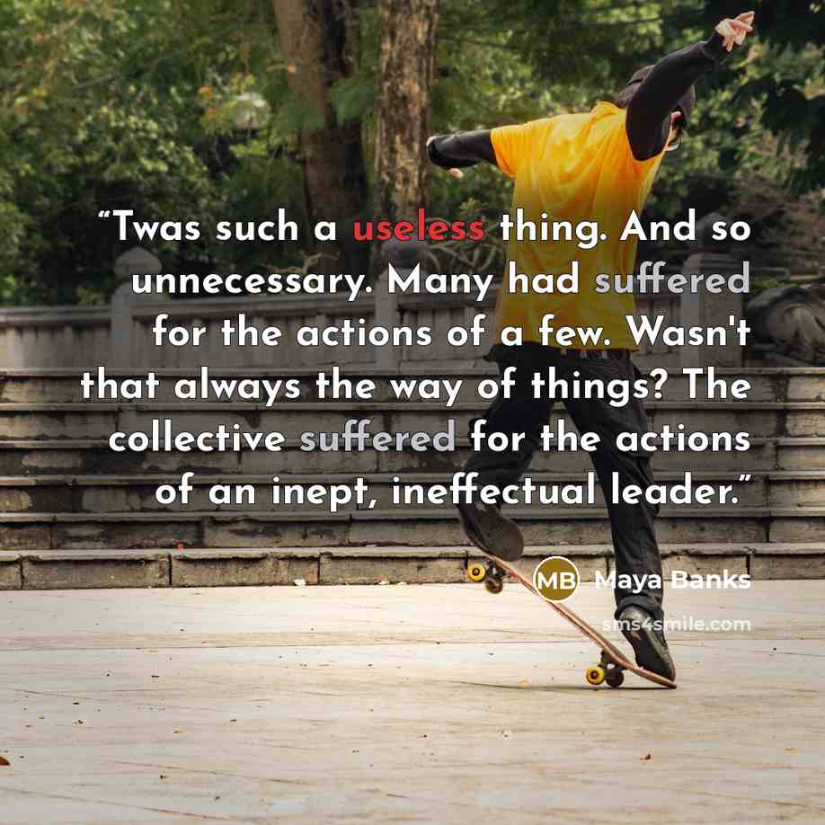 “Twas such a useless thing. And so unnecessary. Many had suffered for the actions of a few. Wasn't that always the way of things? The collective suffered for the actions of an inept, ineffectual leader.” quote by Maya Banks